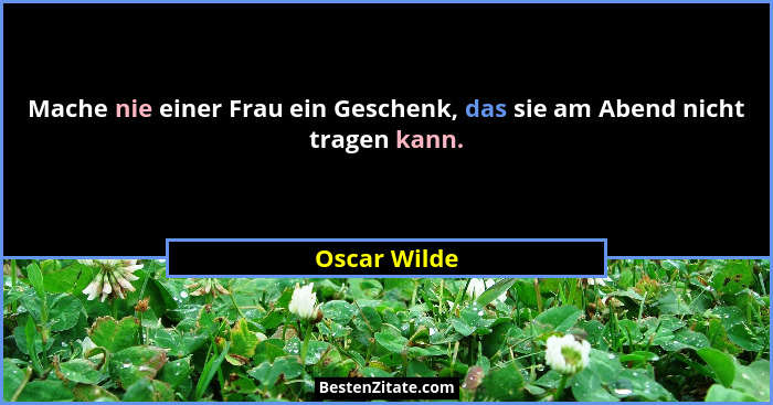 Mache nie einer Frau ein Geschenk, das sie am Abend nicht tragen kann.... - Oscar Wilde