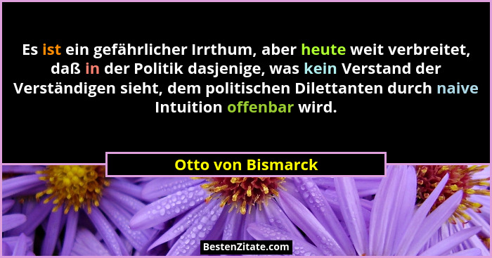 Es ist ein gefährlicher Irrthum, aber heute weit verbreitet, daß in der Politik dasjenige, was kein Verstand der Verständigen sieh... - Otto von Bismarck