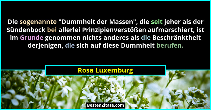 Die sogenannte "Dummheit der Massen", die seit jeher als der Sündenbock bei allerlei Prinzipienverstößen aufmarschiert, ist i... - Rosa Luxemburg