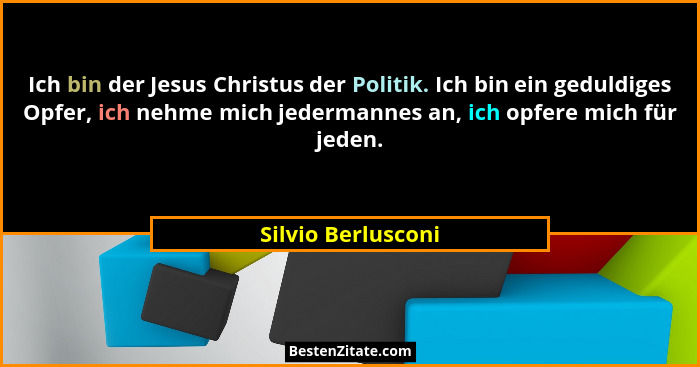 Ich bin der Jesus Christus der Politik. Ich bin ein geduldiges Opfer, ich nehme mich jedermannes an, ich opfere mich für jeden.... - Silvio Berlusconi