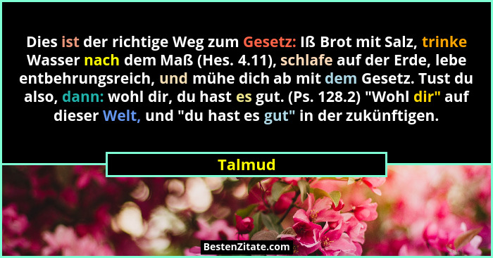 Dies ist der richtige Weg zum Gesetz: Iß Brot mit Salz, trinke Wasser nach dem Maß (Hes. 4.11), schlafe auf der Erde, lebe entbehrungsreich,... - Talmud