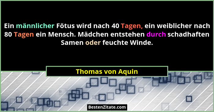 Ein männlicher Fötus wird nach 40 Tagen, ein weiblicher nach 80 Tagen ein Mensch. Mädchen entstehen durch schadhaften Samen oder fe... - Thomas von Aquin