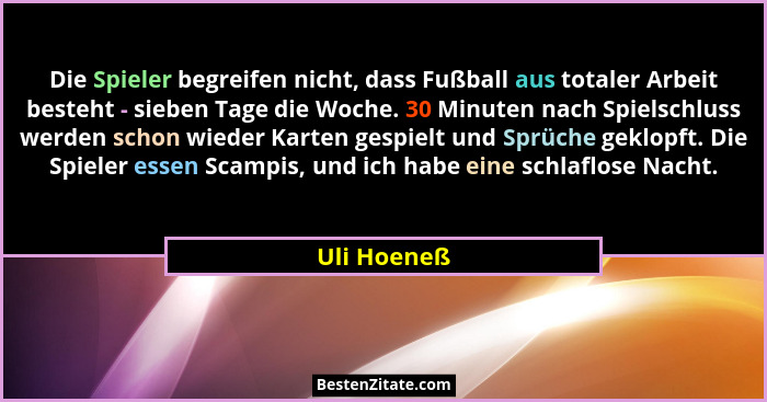 Die Spieler begreifen nicht, dass Fußball aus totaler Arbeit besteht - sieben Tage die Woche. 30 Minuten nach Spielschluss werden schon w... - Uli Hoeneß