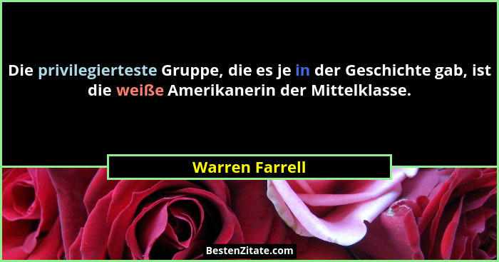 Die privilegierteste Gruppe, die es je in der Geschichte gab, ist die weiße Amerikanerin der Mittelklasse.... - Warren Farrell