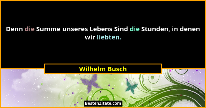 Denn die Summe unseres Lebens Sind die Stunden, in denen wir liebten.... - Wilhelm Busch