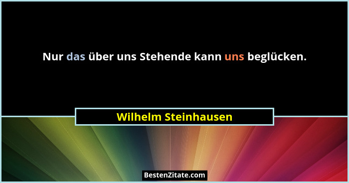 Nur das über uns Stehende kann uns beglücken.... - Wilhelm Steinhausen