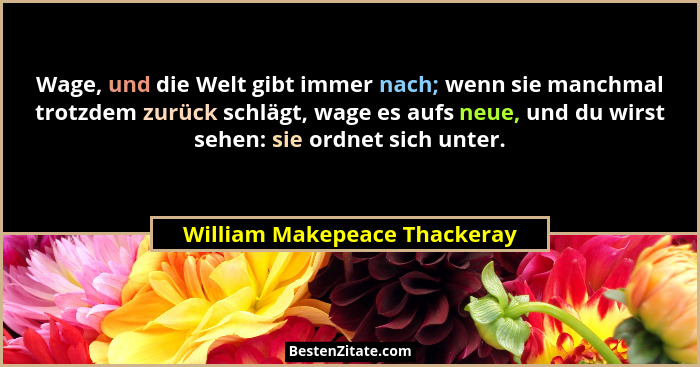 Wage, und die Welt gibt immer nach; wenn sie manchmal trotzdem zurück schlägt, wage es aufs neue, und du wirst sehen: si... - William Makepeace Thackeray
