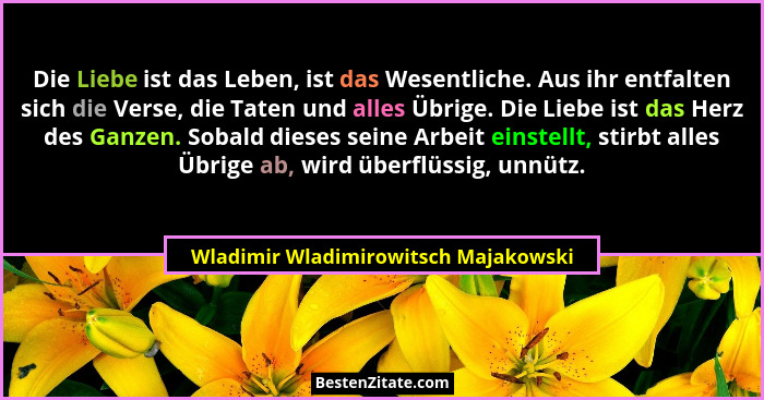 Die Liebe ist das Leben, ist das Wesentliche. Aus ihr entfalten sich die Verse, die Taten und alles Übrige. Die... - Wladimir Wladimirowitsch Majakowski