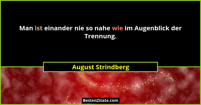 Man ist einander nie so nahe wie im Augenblick der Trennung.... - August Strindberg