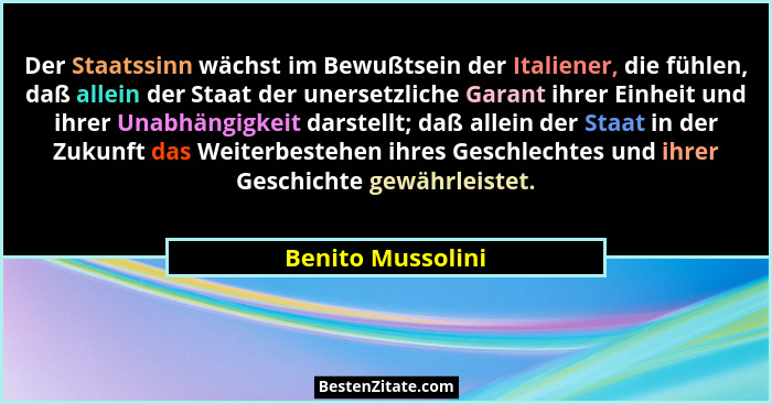 Der Staatssinn wächst im Bewußtsein der Italiener, die fühlen, daß allein der Staat der unersetzliche Garant ihrer Einheit und ihre... - Benito Mussolini