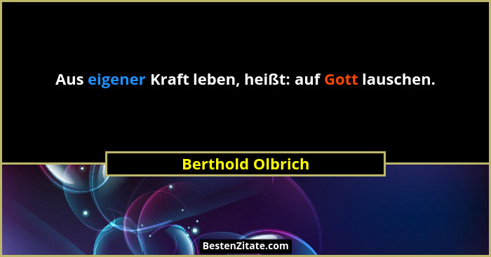 Aus eigener Kraft leben, heißt: auf Gott lauschen.... - Berthold Olbrich