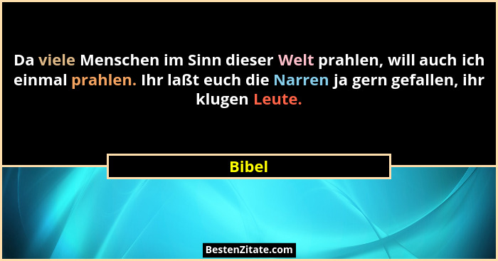 Da viele Menschen im Sinn dieser Welt prahlen, will auch ich einmal prahlen. Ihr laßt euch die Narren ja gern gefallen, ihr klugen Leute.... - Bibel