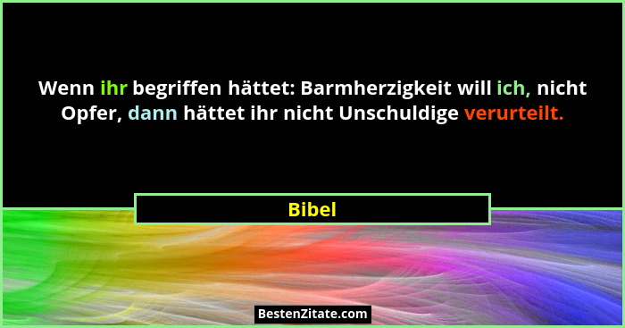 Wenn ihr begriffen hättet: Barmherzigkeit will ich, nicht Opfer, dann hättet ihr nicht Unschuldige verurteilt.... - Bibel