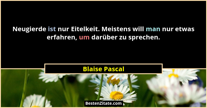 Neugierde ist nur Eitelkeit. Meistens will man nur etwas erfahren, um darüber zu sprechen.... - Blaise Pascal