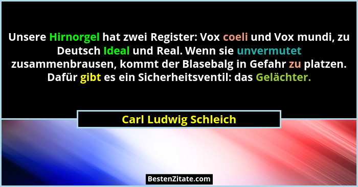 Unsere Hirnorgel hat zwei Register: Vox coeli und Vox mundi, zu Deutsch Ideal und Real. Wenn sie unvermutet zusammenbrausen, ko... - Carl Ludwig Schleich