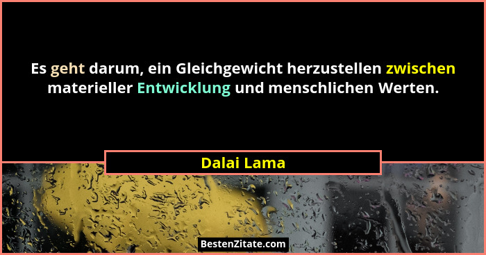 Es geht darum, ein Gleichgewicht herzustellen zwischen materieller Entwicklung und menschlichen Werten.... - Dalai Lama