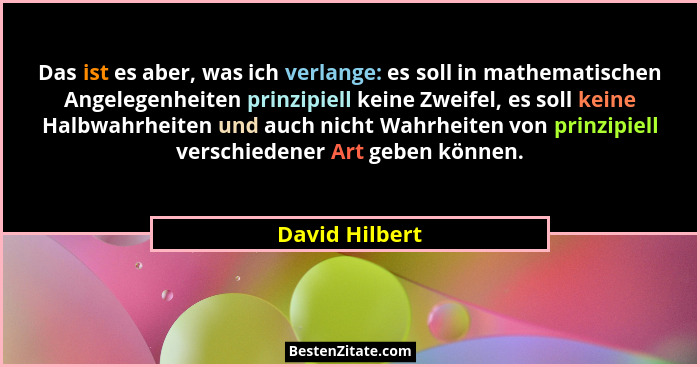 Das ist es aber, was ich verlange: es soll in mathematischen Angelegenheiten prinzipiell keine Zweifel, es soll keine Halbwahrheiten u... - David Hilbert