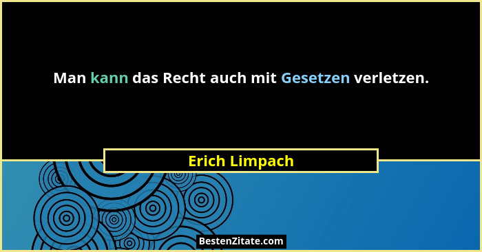 Man kann das Recht auch mit Gesetzen verletzen.... - Erich Limpach