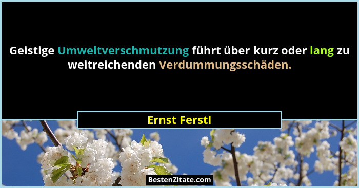 Geistige Umweltverschmutzung führt über kurz oder lang zu weitreichenden Verdummungsschäden.... - Ernst Ferstl