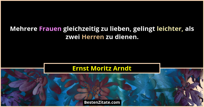 Mehrere Frauen gleichzeitig zu lieben, gelingt leichter, als zwei Herren zu dienen.... - Ernst Moritz Arndt