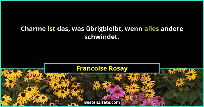Charme ist das, was übrigbleibt, wenn alles andere schwindet.... - Francoise Rosay