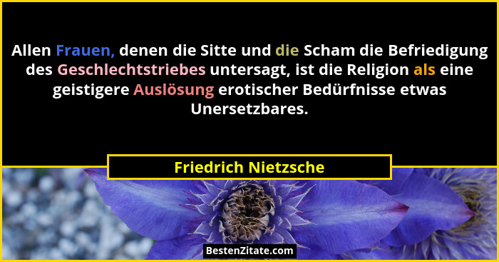 Allen Frauen, denen die Sitte und die Scham die Befriedigung des Geschlechtstriebes untersagt, ist die Religion als eine geistig... - Friedrich Nietzsche