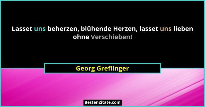 Lasset uns beherzen, blühende Herzen, lasset uns lieben ohne Verschieben!... - Georg Greflinger