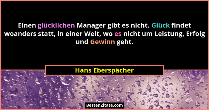 Einen glücklichen Manager gibt es nicht. Glück findet woanders statt, in einer Welt, wo es nicht um Leistung, Erfolg und Gewinn geh... - Hans Eberspächer