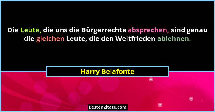 Die Leute, die uns die Bürgerrechte absprechen, sind genau die gleichen Leute, die den Weltfrieden ablehnen.... - Harry Belafonte
