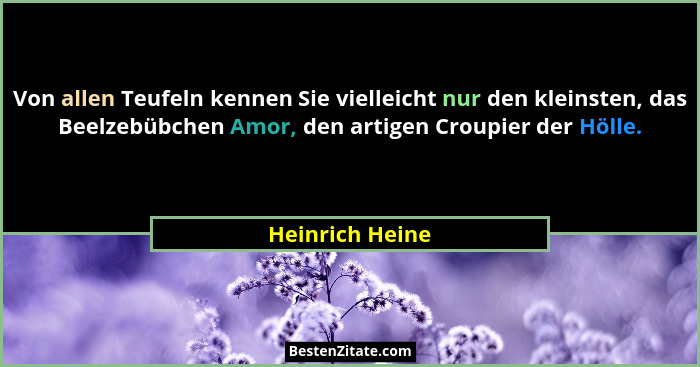 Von allen Teufeln kennen Sie vielleicht nur den kleinsten, das Beelzebübchen Amor, den artigen Croupier der Hölle.... - Heinrich Heine