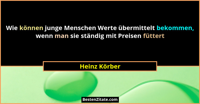 Wie können junge Menschen Werte übermittelt bekommen, wenn man sie ständig mit Preisen füttert... - Heinz Körber