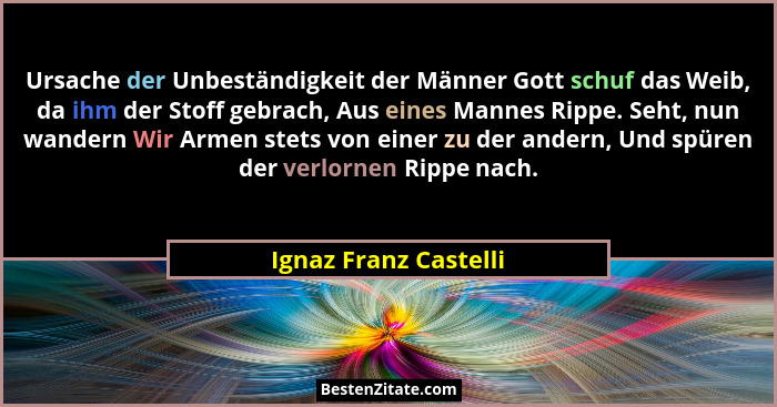Ursache der Unbeständigkeit der Männer Gott schuf das Weib, da ihm der Stoff gebrach, Aus eines Mannes Rippe. Seht, nun wandern... - Ignaz Franz Castelli