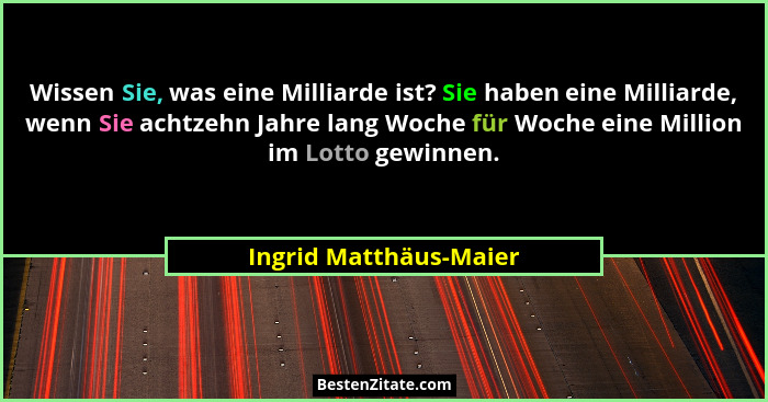 Wissen Sie, was eine Milliarde ist? Sie haben eine Milliarde, wenn Sie achtzehn Jahre lang Woche für Woche eine Million im Lot... - Ingrid Matthäus-Maier