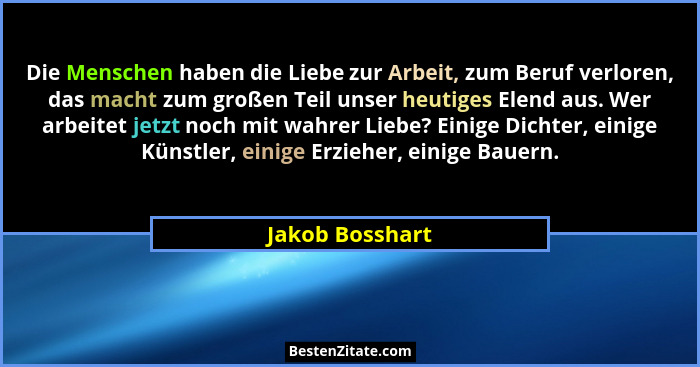Die Menschen haben die Liebe zur Arbeit, zum Beruf verloren, das macht zum großen Teil unser heutiges Elend aus. Wer arbeitet jetzt n... - Jakob Bosshart