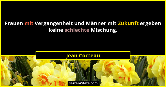 Frauen mit Vergangenheit und Männer mit Zukunft ergeben keine schlechte Mischung.... - Jean Cocteau