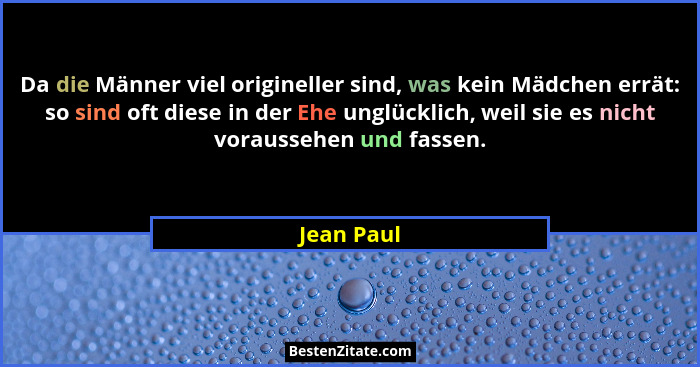 Da die Männer viel origineller sind, was kein Mädchen errät: so sind oft diese in der Ehe unglücklich, weil sie es nicht voraussehen und f... - Jean Paul