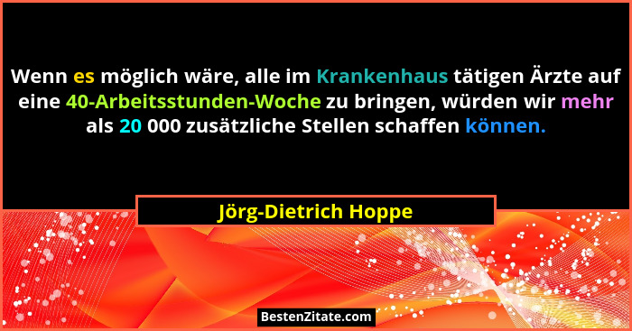 Wenn es möglich wäre, alle im Krankenhaus tätigen Ärzte auf eine 40-Arbeitsstunden-Woche zu bringen, würden wir mehr als 20 000... - Jörg-Dietrich Hoppe