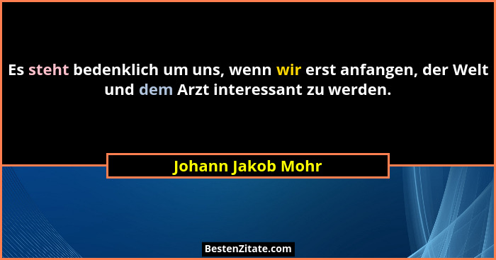 Es steht bedenklich um uns, wenn wir erst anfangen, der Welt und dem Arzt interessant zu werden.... - Johann Jakob Mohr