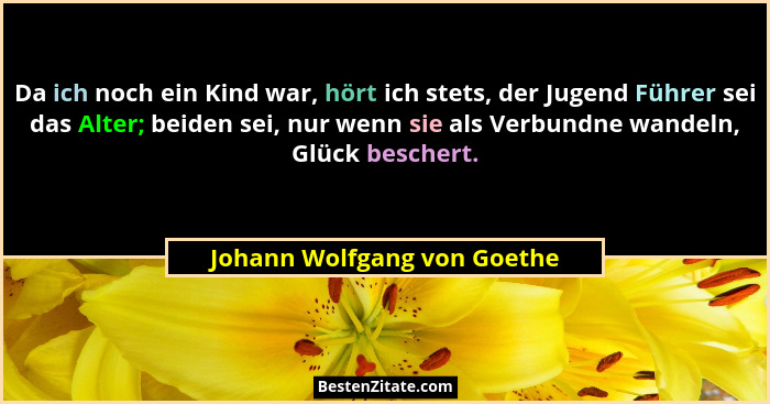 Da ich noch ein Kind war, hört ich stets, der Jugend Führer sei das Alter; beiden sei, nur wenn sie als Verbundne wandeln... - Johann Wolfgang von Goethe