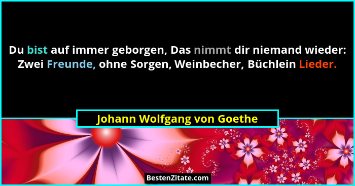 Du bist auf immer geborgen, Das nimmt dir niemand wieder: Zwei Freunde, ohne Sorgen, Weinbecher, Büchlein Lieder.... - Johann Wolfgang von Goethe