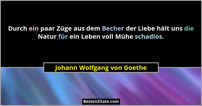 Durch ein paar Züge aus dem Becher der Liebe hält uns die Natur für ein Leben voll Mühe schadlos.... - Johann Wolfgang von Goethe