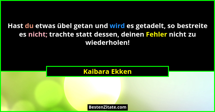Hast du etwas übel getan und wird es getadelt, so bestreite es nicht; trachte statt dessen, deinen Fehler nicht zu wiederholen!... - Kaibara Ekken