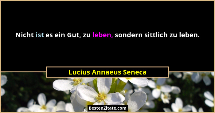 Nicht ist es ein Gut, zu leben, sondern sittlich zu leben.... - Lucius Annaeus Seneca