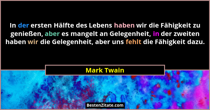 In der ersten Hälfte des Lebens haben wir die Fähigkeit zu genießen, aber es mangelt an Gelegenheit, in der zweiten haben wir die Gelegen... - Mark Twain