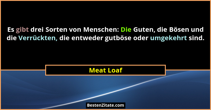 Es gibt drei Sorten von Menschen: Die Guten, die Bösen und die Verrückten, die entweder gutböse oder umgekehrt sind.... - Meat Loaf