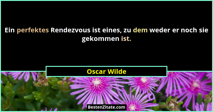 Ein perfektes Rendezvous ist eines, zu dem weder er noch sie gekommen ist.... - Oscar Wilde