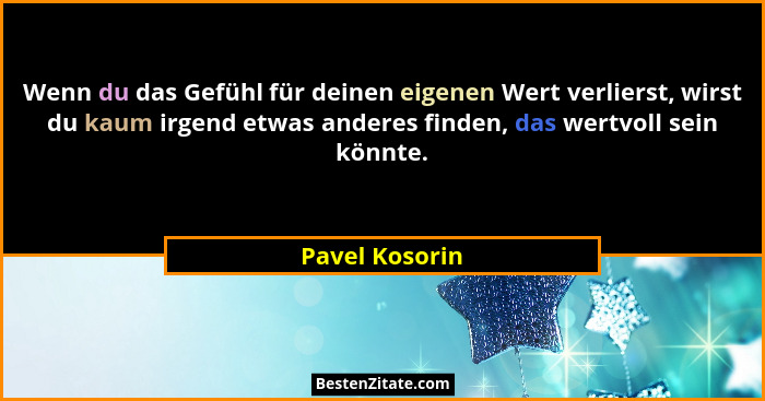 Wenn du das Gefühl für deinen eigenen Wert verlierst, wirst du kaum irgend etwas anderes finden, das wertvoll sein könnte.... - Pavel Kosorin