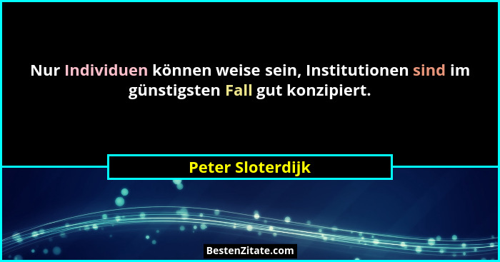Nur Individuen können weise sein, Institutionen sind im günstigsten Fall gut konzipiert.... - Peter Sloterdijk