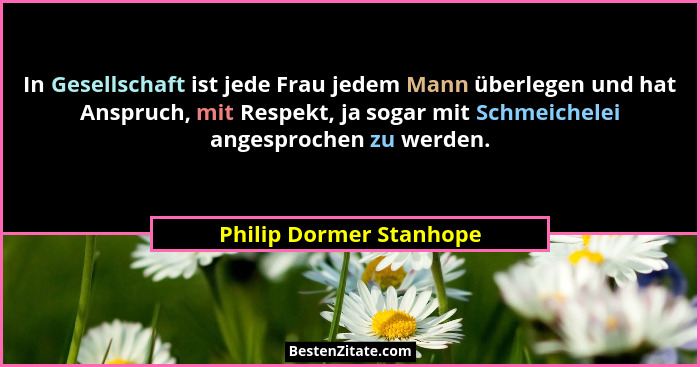 In Gesellschaft ist jede Frau jedem Mann überlegen und hat Anspruch, mit Respekt, ja sogar mit Schmeichelei angesprochen zu w... - Philip Dormer Stanhope