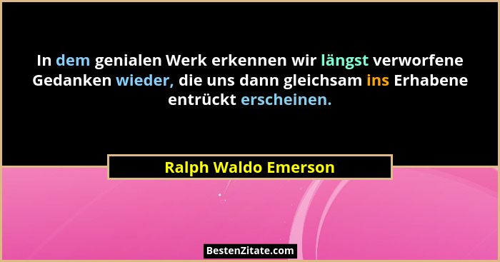 In dem genialen Werk erkennen wir längst verworfene Gedanken wieder, die uns dann gleichsam ins Erhabene entrückt erscheinen.... - Ralph Waldo Emerson